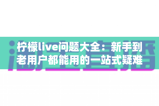 柠檬live问题大全:新手到老用户都能用的一站式疑难解答指南 柠檬live问题大全:新手到老用户都能用的一站式疑难解答指南