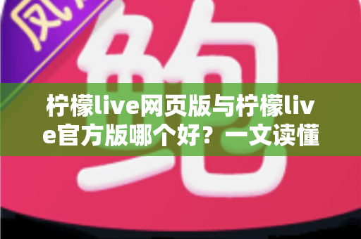 柠檬live网页版与柠檬live官方版哪个好？一文读懂两大版本差异，帮你选出最适合的使用方式