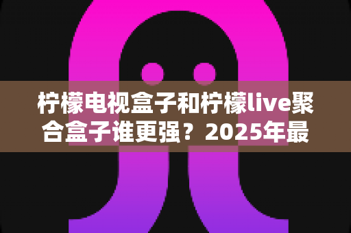 柠檬电视盒子和柠檬live聚合盒子谁更强?2025年最全深度对比与选购指南 柠檬电视盒子和柠檬live聚合盒子谁更强?2025年最全深度对比与选购指南
