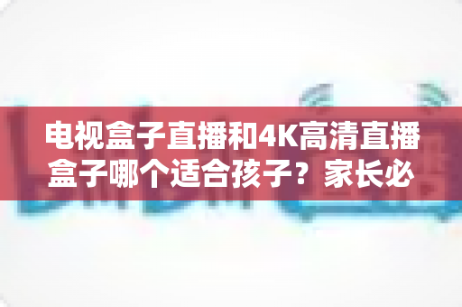 电视盒子直播和4K高清直播盒子哪个适合孩子?家长必读的选购指南与深度对比解析 电视盒子直播和4K高清直播盒子哪个适合孩子?家长必读的选购指南与深度对比解析