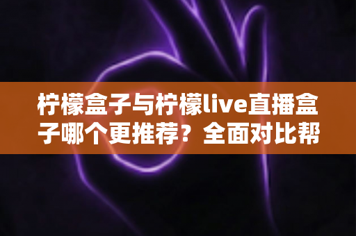 柠檬盒子与柠檬live直播盒子哪个更推荐?全面对比帮你选对不踩坑 柠檬盒子与柠檬live直播盒子哪个更推荐?全面对比帮你选对不踩坑