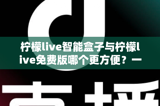 柠檬live智能盒子与柠檬live免费版哪个更方便？一文读懂两者差异，选对观影方式不踩坑
