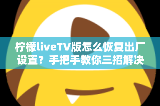 柠檬liveTV版怎么恢复出厂设置？手把手教你三招解决卡顿闪退难题