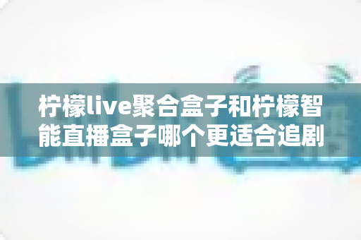 柠檬live聚合盒子和柠檬智能直播盒子哪个更适合追剧?追剧党必看的深度对比与选购指南 柠檬live聚合盒子和柠檬智能直播盒子哪个更适合追剧?追剧党必看的深度对比与选购指南