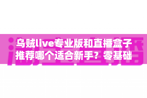 乌贼live专业版和直播盒子推荐哪个适合新手？零基础主播选型全攻略