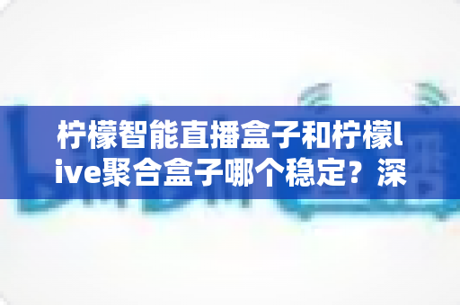 柠檬智能直播盒子和柠檬live聚合盒子哪个稳定?深度实测对比与选购避坑指南 柠檬智能直播盒子和柠檬live聚合盒子哪个稳定?深度实测对比与选购避坑指南