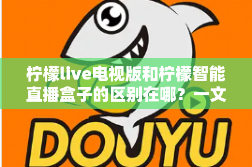 柠檬live电视版和柠檬智能直播盒子的区别在哪？一文读懂两者差异，帮你选对大屏观影方案