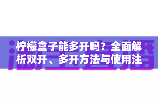 柠檬盒子能多开吗？全面解析双开、多开方法与使用注意事项