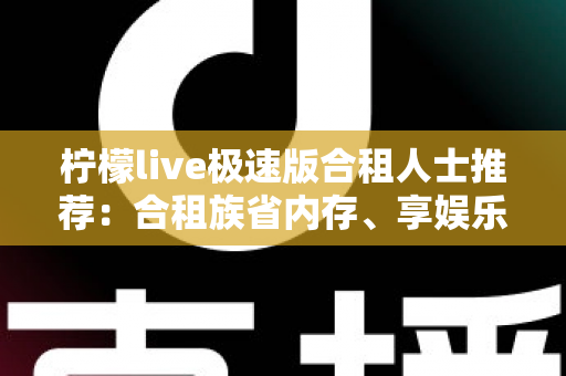 柠檬live极速版合租人士推荐:合租族省内存、享娱乐、攒收益的轻量化直播指南 柠檬live极速版合租人士推荐:合租族省内存、享娱乐、攒收益的轻量化直播指南