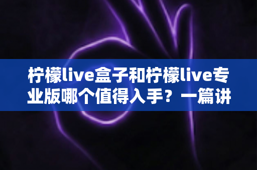 柠檬live盒子和柠檬live专业版哪个值得入手?一篇讲透差异、适配人群与选购建议的深度评测 柠檬live盒子和柠檬live专业版哪个值得入手?一篇讲透差异、适配人群与选购建议的深度评测