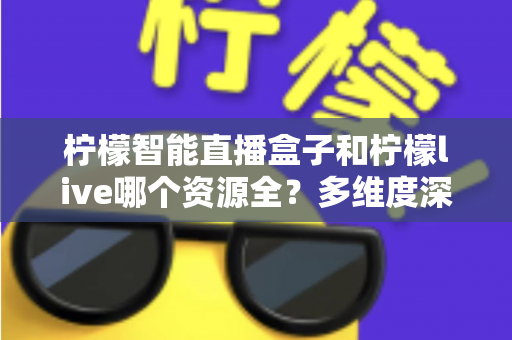 柠檬智能直播盒子和柠檬live哪个资源全？多维度深度对比评测，帮你选出资源更丰富的直播观看方案