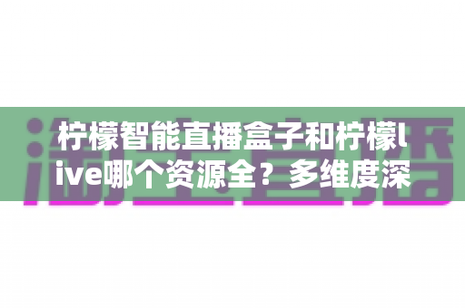 柠檬智能直播盒子和柠檬live哪个资源全？多维度深度对比评测，帮你选出资源更丰富的直播观看方案