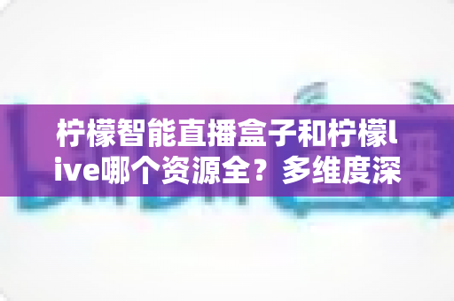 柠檬智能直播盒子和柠檬live哪个资源全？多维度深度对比评测，帮你选出资源更丰富的直播观看方案