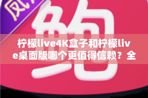 柠檬live4K盒子和柠檬live桌面版哪个更值得信赖?全方位深度对比评测帮你选对不踩坑 柠檬live4K盒子和柠檬live桌面版哪个更值得信赖?全方位深度对比评测帮你选对不踩坑