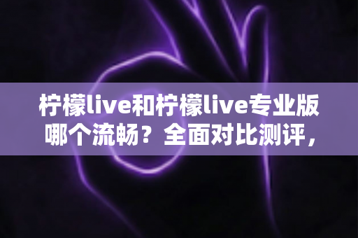 柠檬live和柠檬live专业版哪个流畅?全面对比测评,帮你找到最顺滑的直播体验 柠檬live和柠檬live专业版哪个流畅?全面对比测评,帮你找到最顺滑的直播体验