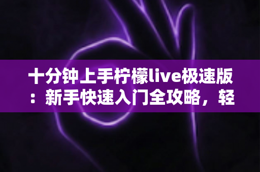 十分钟上手柠檬live极速版：新手快速入门全攻略，轻松玩转直播新体验