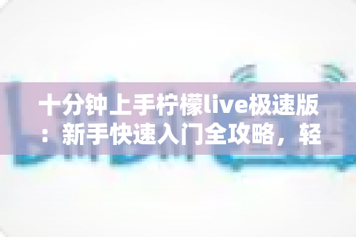 十分钟上手柠檬live极速版：新手快速入门全攻略，轻松玩转直播新体验