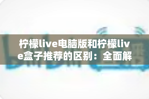 柠檬live电脑版和柠檬live盒子推荐的区别:全面解析帮你选出最合适的观看方式 柠檬live电脑版和柠檬live盒子推荐的区别:全面解析帮你选出最合适的观看方式