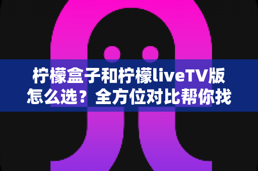 柠檬盒子和柠檬liveTV版怎么选?全方位对比帮你找到最适合的大屏观影方案 柠檬盒子和柠檬liveTV版怎么选?全方位对比帮你找到最适合的大屏观影方案