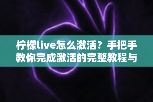 柠檬live怎么激活？手把手教你完成激活的完整教程与常见问题解答