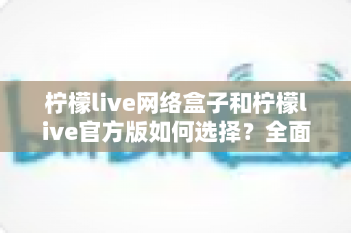 柠檬live网络盒子和柠檬live官方版如何选择?全面对比指南帮你找到最适合的使用方案 柠檬live网络盒子和柠檬live官方版如何选择?全面对比指南帮你找到最适合的使用方案