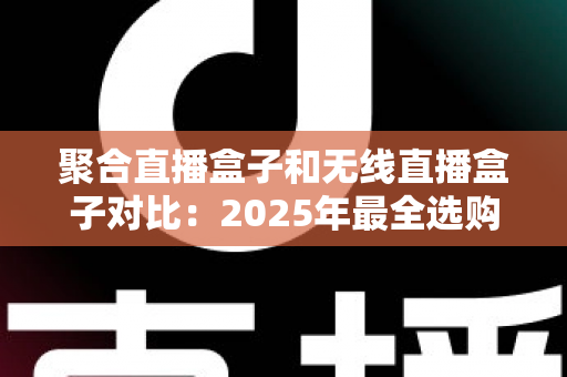 聚合直播盒子和无线直播盒子对比：2025年最全选购指南，帮你找到最适合的直播设备