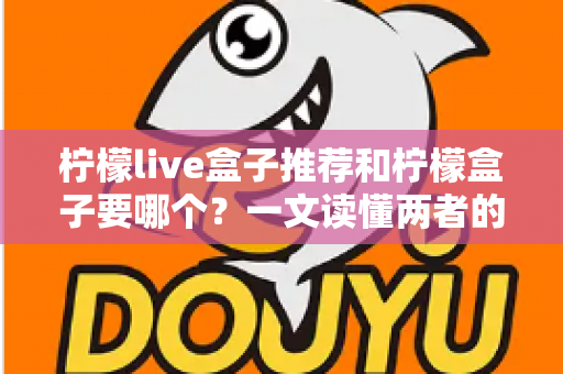 柠檬live盒子推荐和柠檬盒子要哪个？一文读懂两者的区别与选择技巧