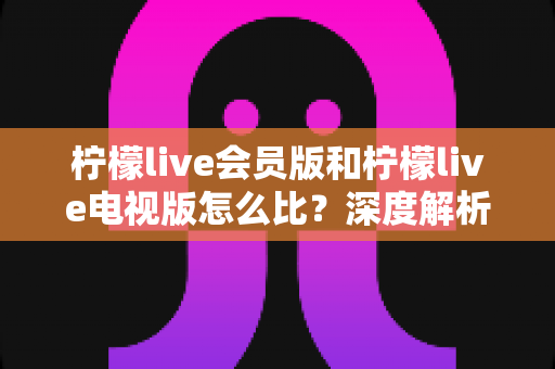 柠檬live会员版和柠檬live电视版怎么比?深度解析两大版本差异,助你找到最佳选择 柠檬live会员版和柠檬live电视版怎么比?深度解析两大版本差异,助你找到最佳选择