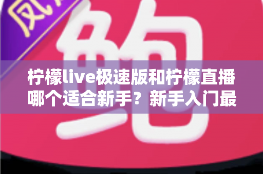 柠檬live极速版和柠檬直播哪个适合新手?新手入门最全对比指南 柠檬live极速版和柠檬直播哪个适合新手?新手入门最全对比指南