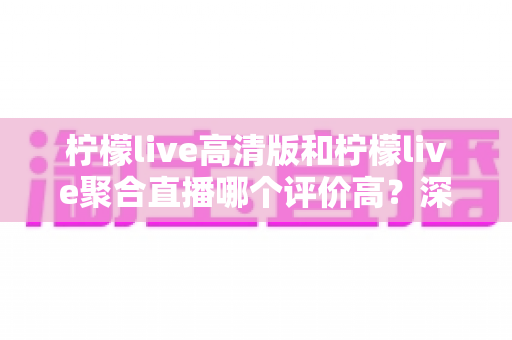 柠檬live高清版和柠檬live聚合直播哪个评价高？深度实测对比为你揭晓答案