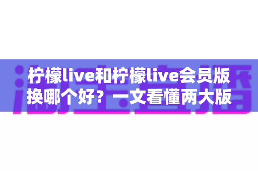 柠檬live和柠檬live会员版换哪个好？一文看懂两大版本差异与选择指南