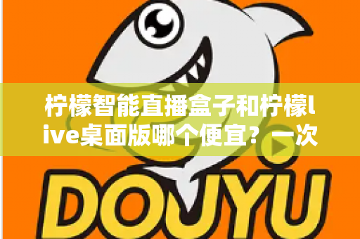 柠檬智能直播盒子和柠檬live桌面版哪个便宜？一次看懂价格差异与超实用选购指南
