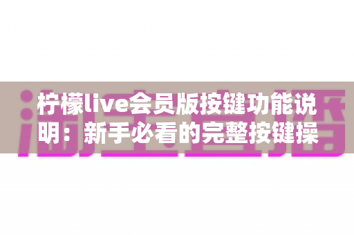 柠檬live会员版按键功能说明：新手必看的完整按键操作指南与实用技巧