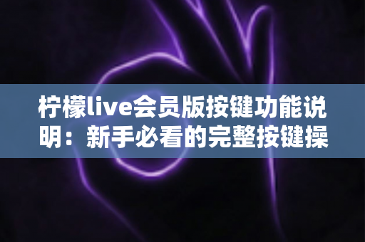 柠檬live会员版按键功能说明：新手必看的完整按键操作指南与实用技巧