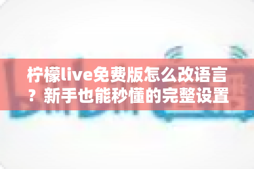 柠檬live免费版怎么改语言?新手也能秒懂的完整设置教程与实用技巧分享 柠檬live免费版怎么改语言?新手也能秒懂的完整设置教程与实用技巧分享