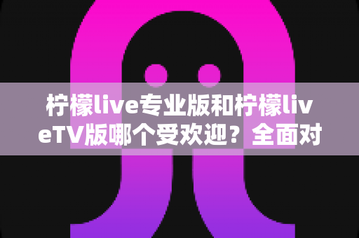 柠檬live专业版和柠檬liveTV版哪个受欢迎?全面对比分析帮你找到最适合的版本 柠檬live专业版和柠檬liveTV版哪个受欢迎?全面对比分析帮你找到最适合的版本