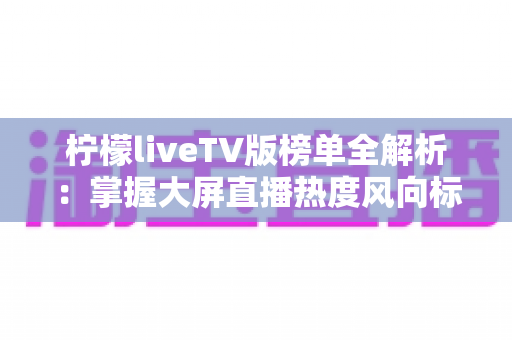 柠檬liveTV版榜单全解析：掌握大屏直播热度风向标的实用指南