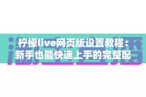 柠檬live网页版设置教程:新手也能快速上手的完整配置指南 柠檬live网页版设置教程:新手也能快速上手的完整配置指南