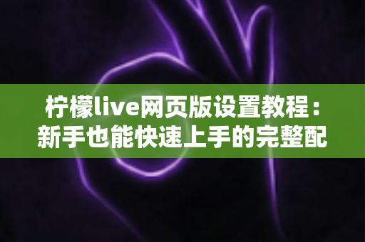 柠檬live网页版设置教程:新手也能快速上手的完整配置指南 柠檬live网页版设置教程:新手也能快速上手的完整配置指南