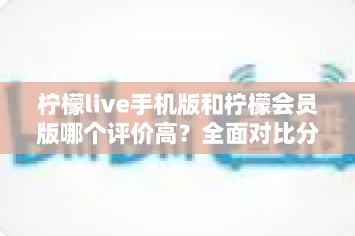 柠檬live手机版和柠檬会员版哪个评价高?全面对比分析助你做出最佳选择 柠檬live手机版和柠檬会员版哪个评价高?全面对比分析助你做出最佳选择