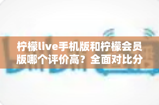 柠檬live手机版和柠檬会员版哪个评价高?全面对比分析助你做出最佳选择 柠檬live手机版和柠檬会员版哪个评价高?全面对比分析助你做出最佳选择