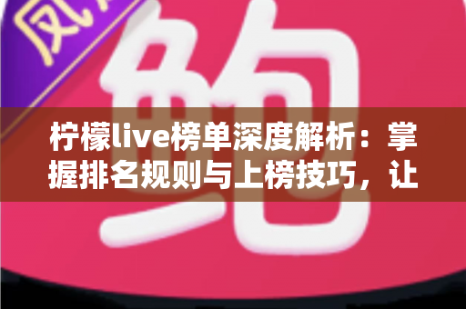 柠檬live榜单深度解析:掌握排名规则与上榜技巧,让你的直播间人气持续飙升 柠檬live榜单深度解析:掌握排名规则与上榜技巧,让你的直播间人气持续飙升