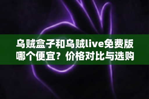 乌贼盒子和乌贼live免费版哪个便宜?价格对比与选购省钱全指南 乌贼盒子和乌贼live免费版哪个便宜?价格对比与选购省钱全指南