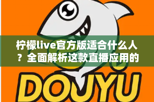 柠檬live官方版适合什么人？全面解析这款直播应用的目标人群与使用价值