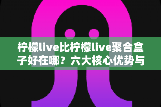 柠檬live比柠檬live聚合盒子好在哪?六大核心优势与选择指南全解析 柠檬live比柠檬live聚合盒子好在哪?六大核心优势与选择指南全解析