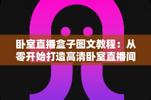 卧室直播盒子图文教程：从零开始打造高清卧室直播间全攻略