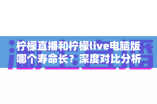 柠檬直播和柠檬live电脑版哪个寿命长？深度对比分析与延长使用寿命全攻略