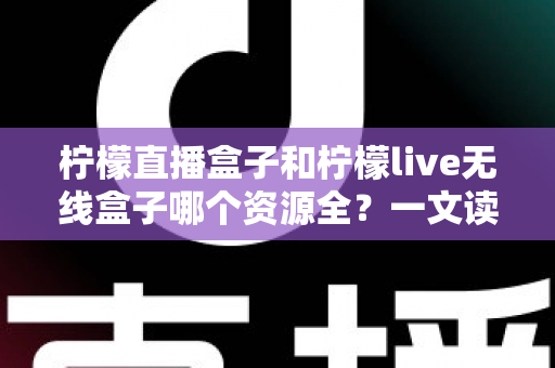 柠檬直播盒子和柠檬live无线盒子哪个资源全?一文读懂两款盒子的资源、画质与选购差异 柠檬直播盒子和柠檬live无线盒子哪个资源全?一文读懂两款盒子的资源、画质与选购差异
