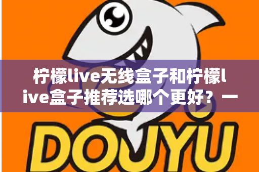柠檬live无线盒子和柠檬live盒子推荐选哪个更好？一篇看懂差异的实用选购指南