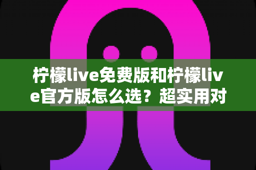 柠檬live免费版和柠檬live官方版怎么选?超实用对比指南助你做出明智决定 柠檬live免费版和柠檬live官方版怎么选?超实用对比指南助你做出明智决定